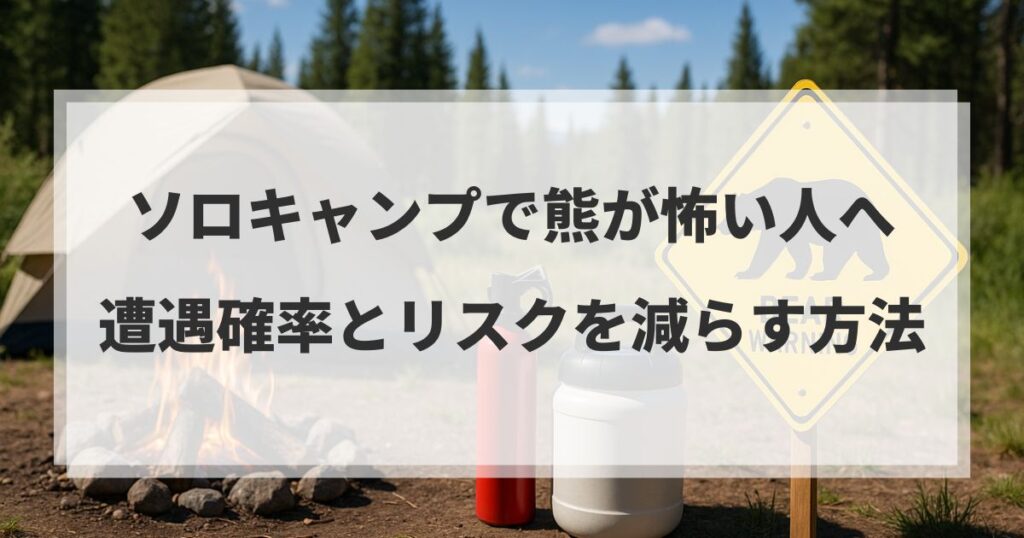 ソロキャンプで熊が怖い人へ｜遭遇確率とリスクを減らす方法