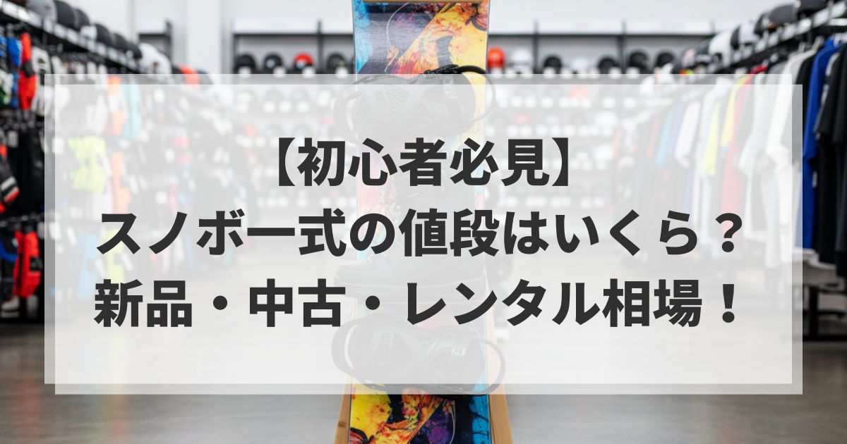 【初心者必見】スノボ一式の値段はいくら？新品・中古・レンタル相場！