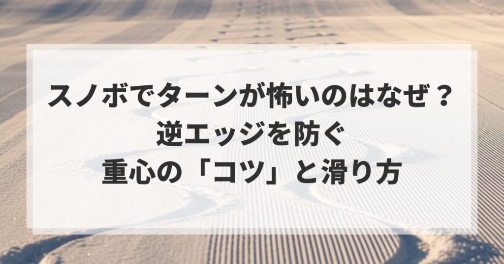 スノボでターンが怖いのはなぜ？逆エッジを防ぐ重心の「コツ」と滑り方