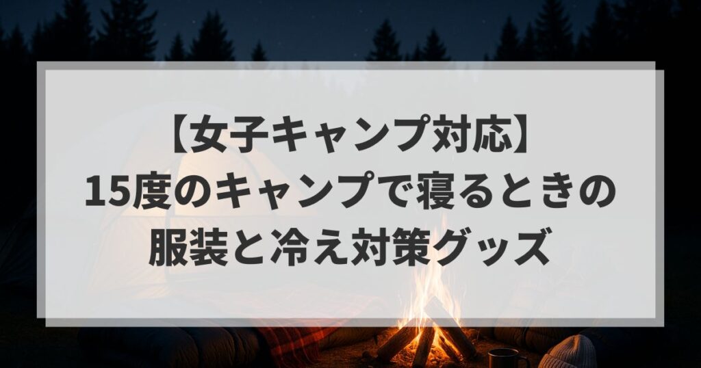 【女子キャンプ対応】15度のキャンプで寝るときの服装と冷え対策グッズ