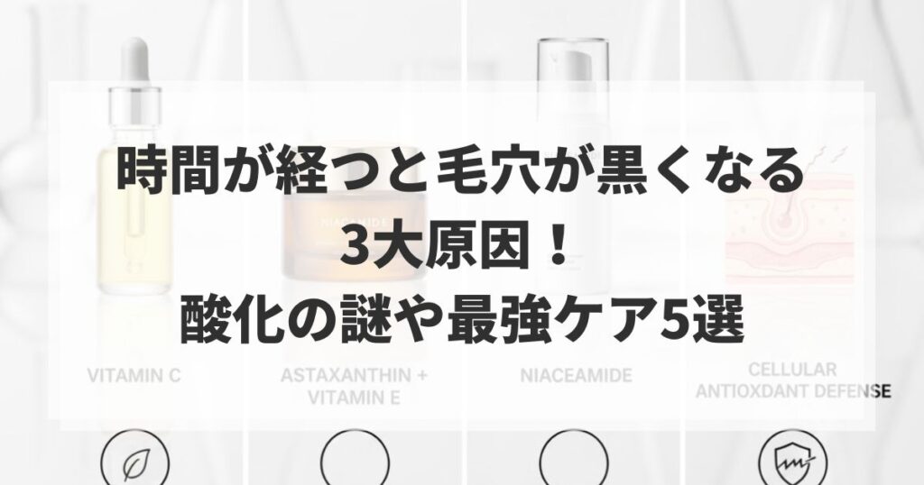 時間が経つと毛穴が黒くなる3大原因！酸化の謎や最強ケア5選