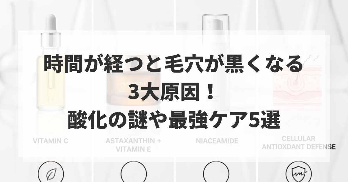 時間が経つと毛穴が黒くなる3大原因!酸化の謎や最強ケア5選