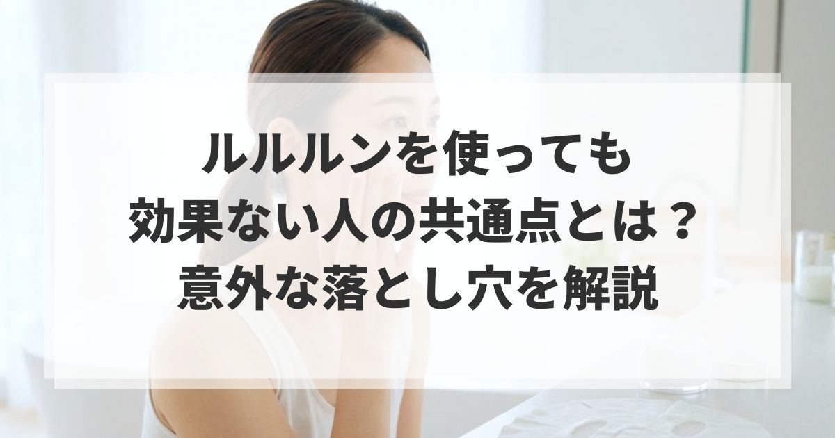 ルルルンを使っても効果ない人の共通点とは？意外な落とし穴を解説