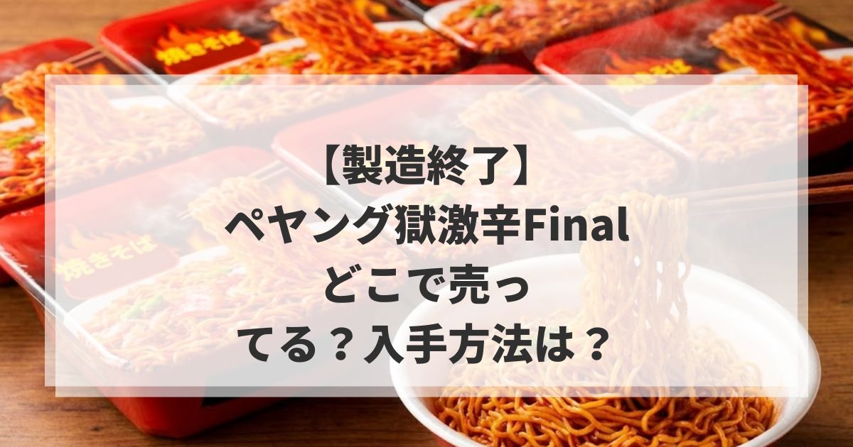 【製造終了】ペヤング獄激辛Finalはどこで売ってる？入手方法は？