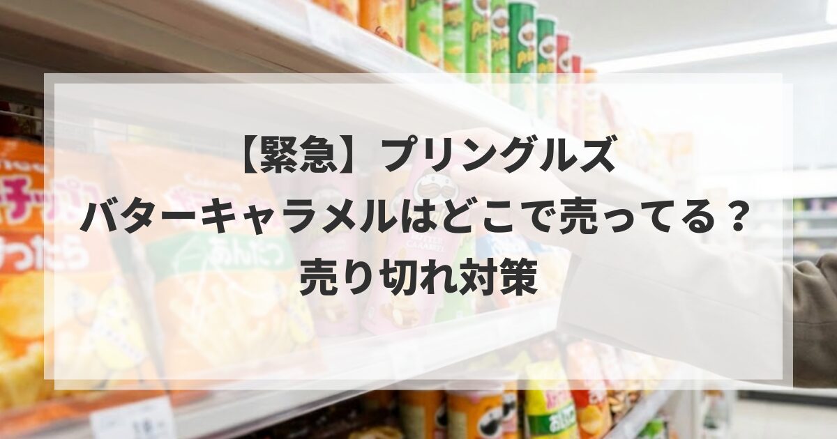 【緊急】プリングルズのバターキャラメルはどこで売ってる？売り切れ対策